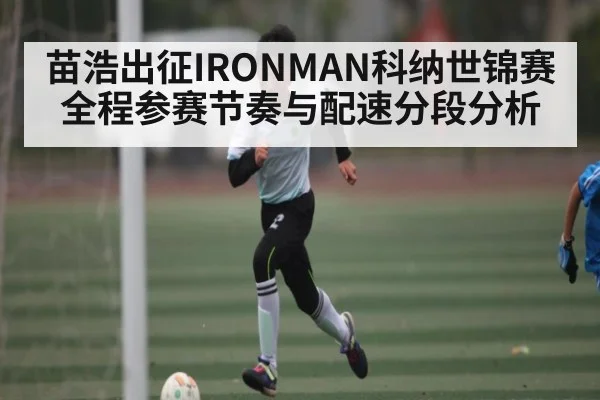 苗浩出征IRONMAN科纳世锦赛 全程参赛节奏与配速分段分析