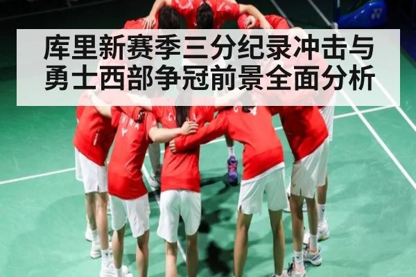 库里新赛季三分纪录冲击与勇士西部争冠前景全面分析