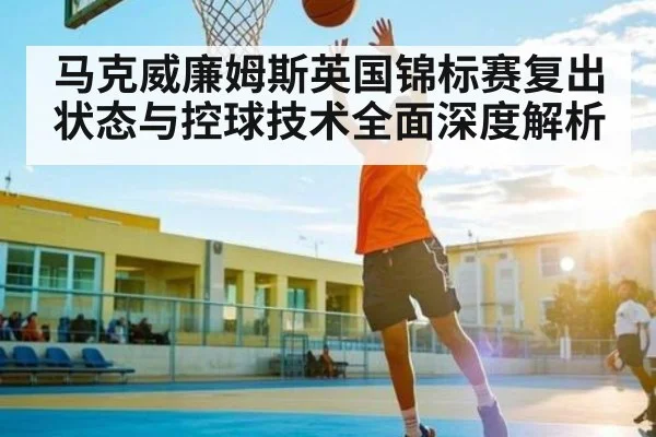 马克威廉姆斯英国锦标赛复出状态与控球技术全面深度解析