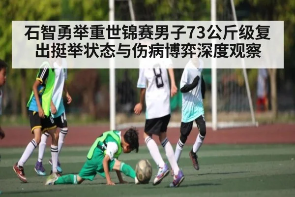 石智勇举重世锦赛男子73公斤级复出挺举状态与伤病博弈深度观察